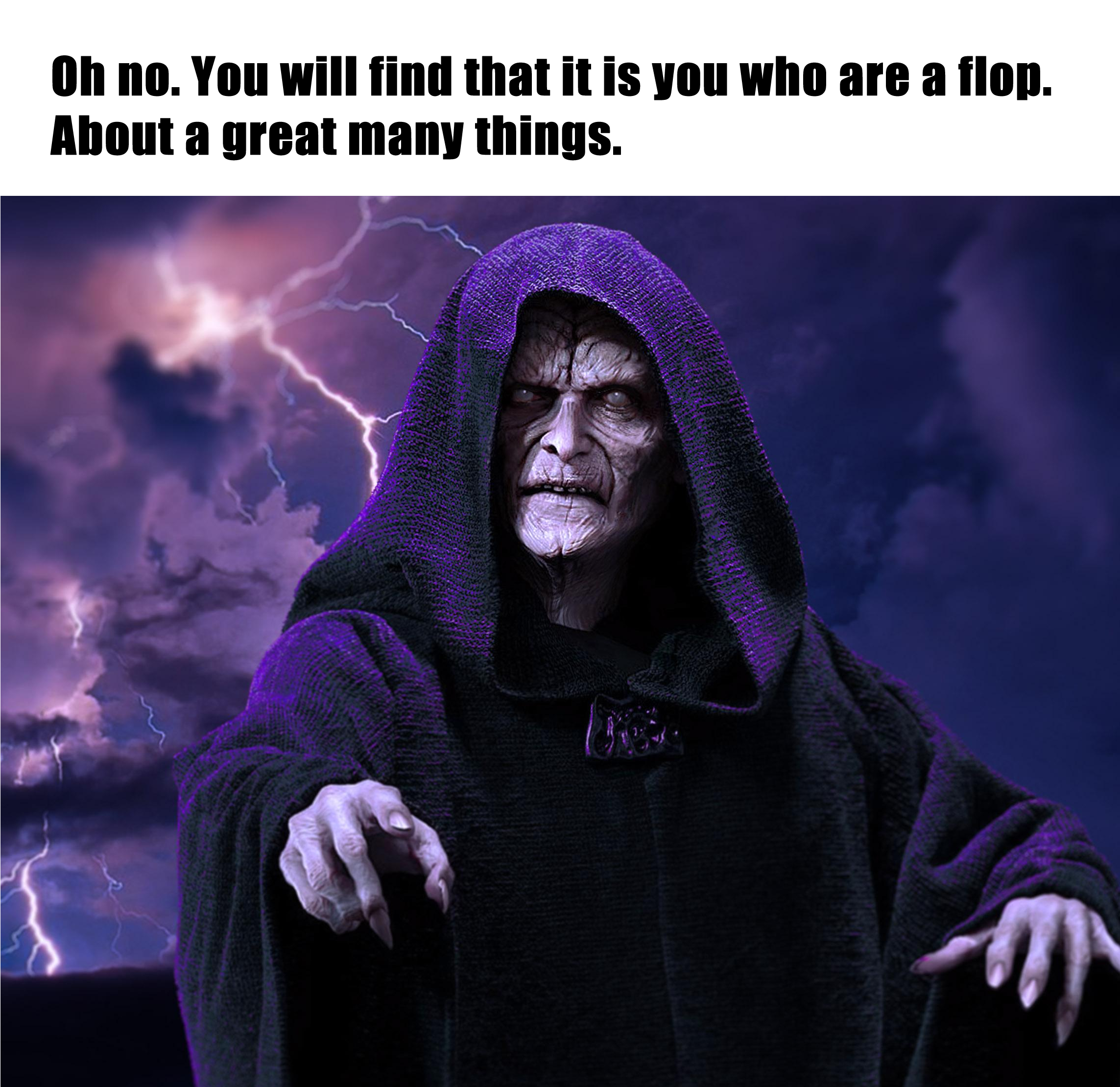 The meme is a photo of Emperor Palpatine from the Star Wars franchise, with a caption that reads: "You're a special kind of stupid, aren't you?" The image is likely a play on the character's infamous line from the Star Wars prequels, "When I left you in the Senate, you were so old and so blind, you were so desperate for power, that you were like this: 'I no longer need your services. I am a senator, as you were my predecessor.'". The meme is poking fun at the idea that someone is so foolish or incompetent that they're essentially a "flop" or a failure.